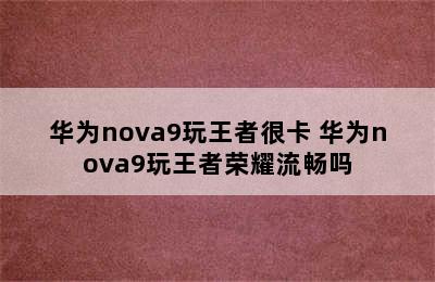 华为nova9玩王者很卡 华为nova9玩王者荣耀流畅吗